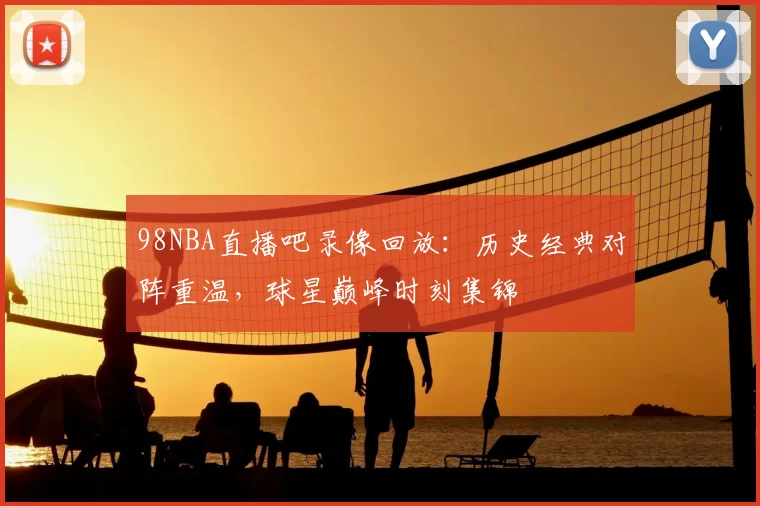 98NBA直播吧录像回放：历史经典对阵重温，球星巅峰时刻集锦