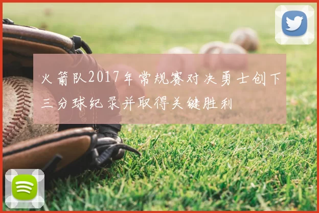 火箭队2017年常规赛对决勇士创下三分球纪录并取得关键胜利