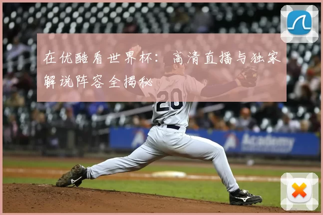 在优酷看世界杯：高清直播与独家解说阵容全揭秘