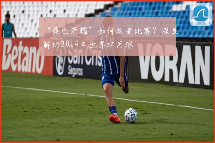 “桑巴荣耀”如何改变比赛？深度解析2014年世界杯用球