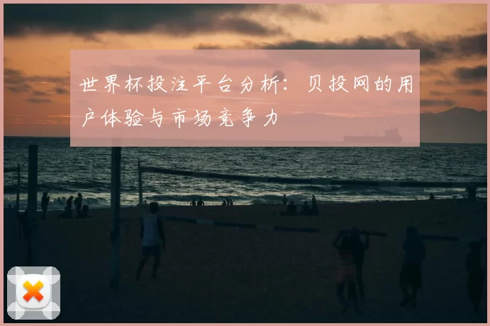 世界杯投注平台分析:贝投网的用户体验与市场竞争力