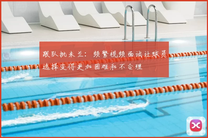 跟队批米兰:频繁视频面试让球员选择变得更加困难和不合理
