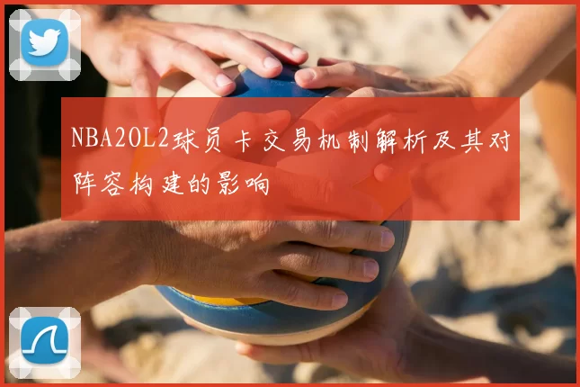 NBA2OL2球员卡交易机制解析及其对阵容构建的影响