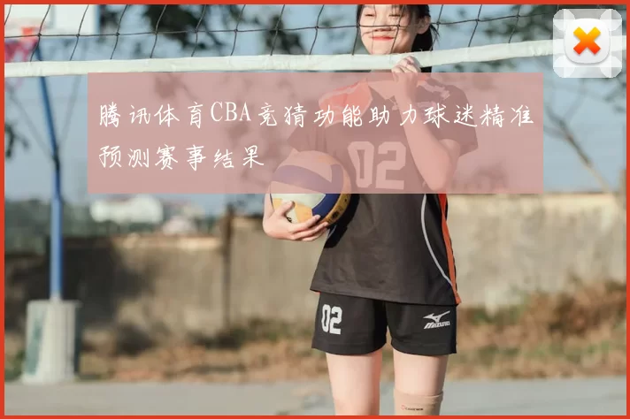 腾讯体育CBA竞猜功能助力球迷精准预测赛事结果