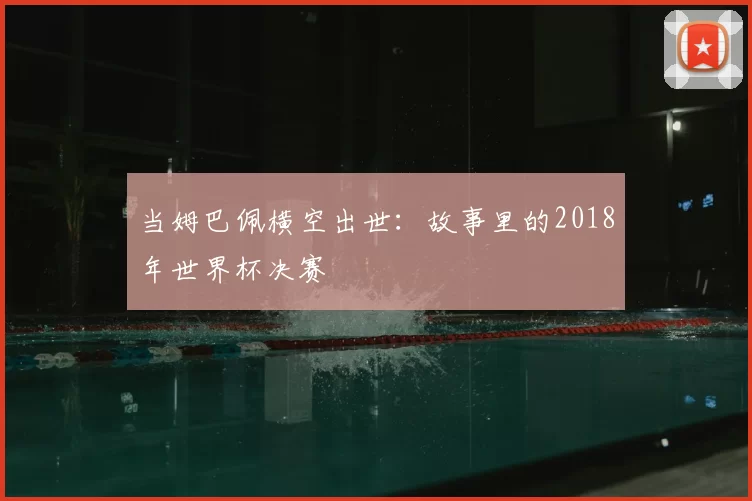 当姆巴佩横空出世:故事里的2018年世界杯决赛