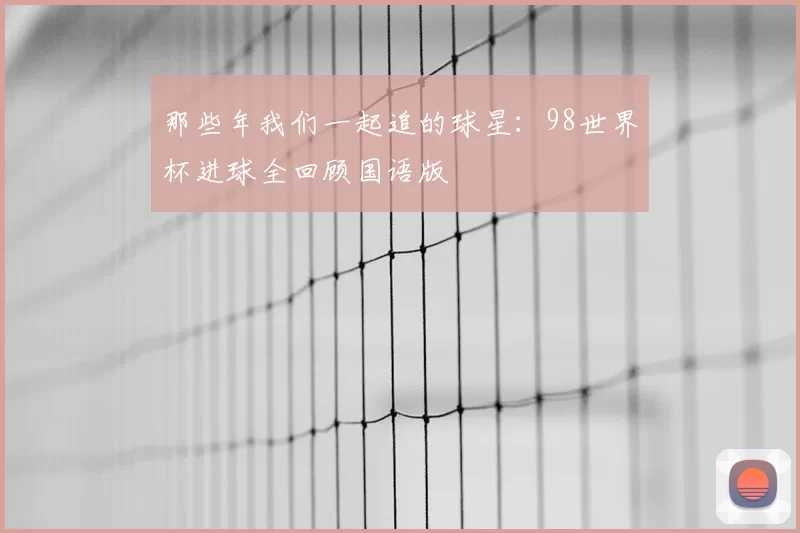 那些年我们一起追的球星:98世界杯进球全回顾国语版