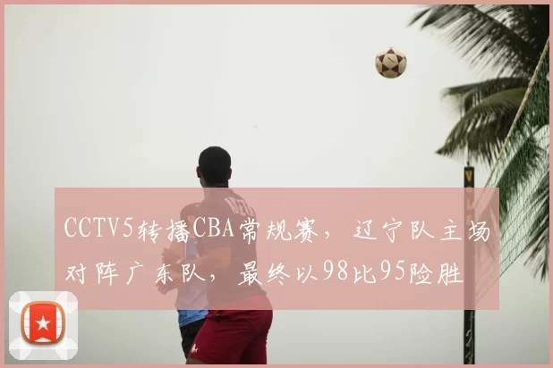 CCTV5转播CBA常规赛，辽宁队主场对阵广东队，最终以98比95险胜