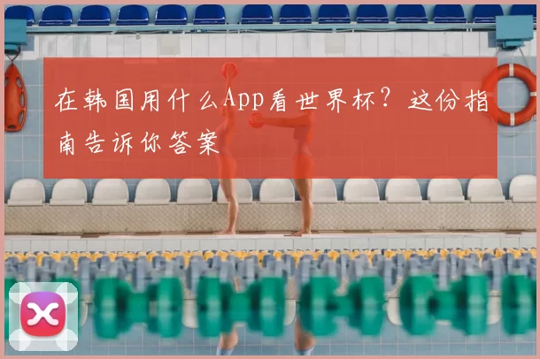 在韩国用什么App看世界杯?这份指南告诉你答案