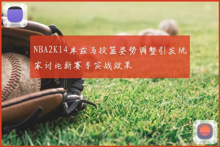 NBA2K14库兹马投篮姿势调整引发玩家讨论新赛季实战效果