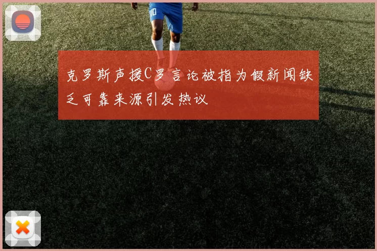 克罗斯声援C罗言论被指为假新闻缺乏可靠来源引发热议