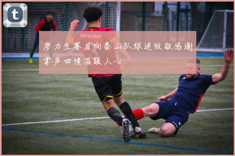 廖力生赛后向泰山队球迷致敬感谢掌声回馈温暖人心