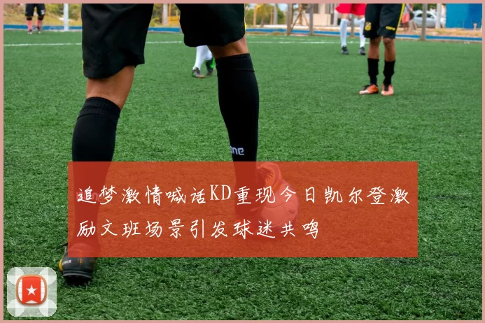 追梦激情喊话KD重现今日凯尔登激励文班场景引发球迷共鸣
