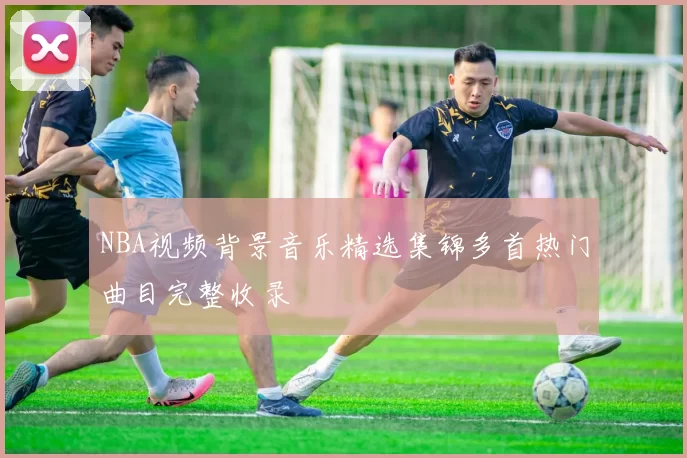 NBA视频背景音乐精选集锦多首热门曲目完整收录
