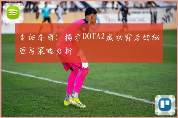 专访李丽:揭示DOTA2成功背后的秘密与策略分析