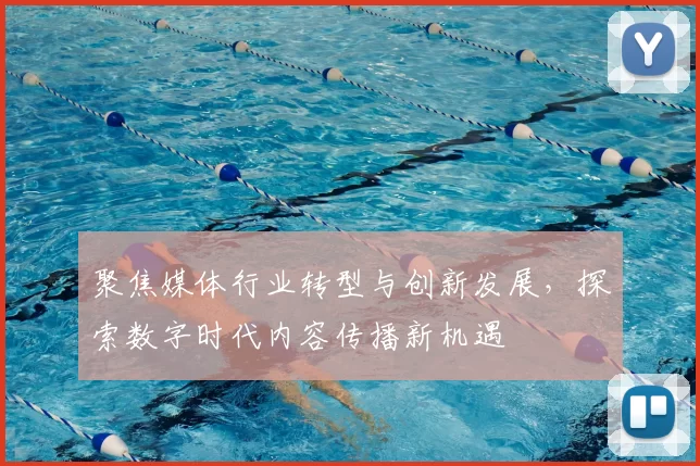 聚焦媒体行业转型与创新发展，探索数字时代内容传播新机遇