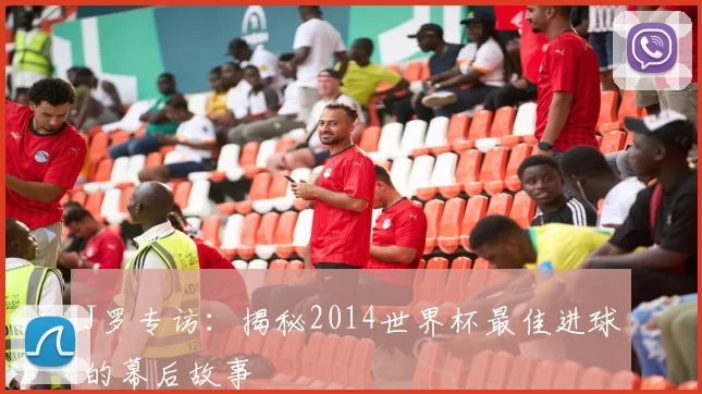 J罗专访：揭秘2014世界杯最佳进球的幕后故事