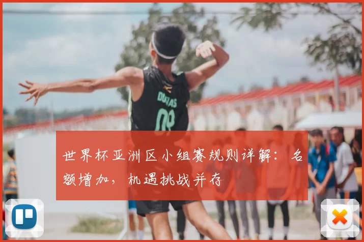 世界杯亚洲区小组赛规则详解：名额增加，机遇挑战并存