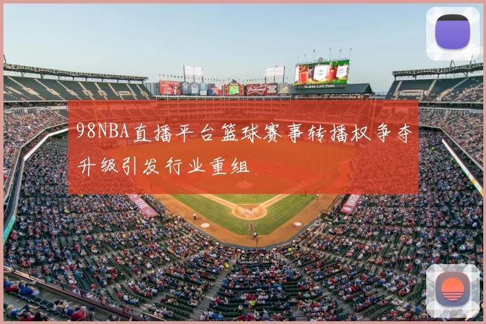 98NBA直播平台篮球赛事转播权争夺升级引发行业重组