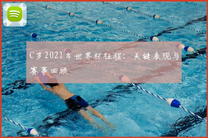 C罗2021年世界杯征程：关键表现与赛事回顾