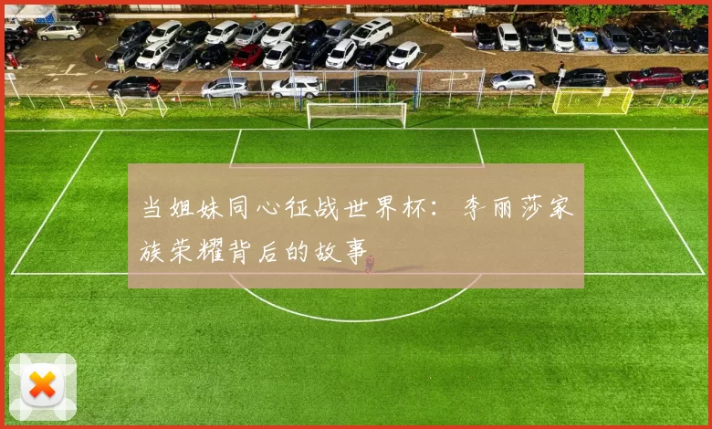 当姐妹同心征战世界杯:李丽莎家族荣耀背后的故事