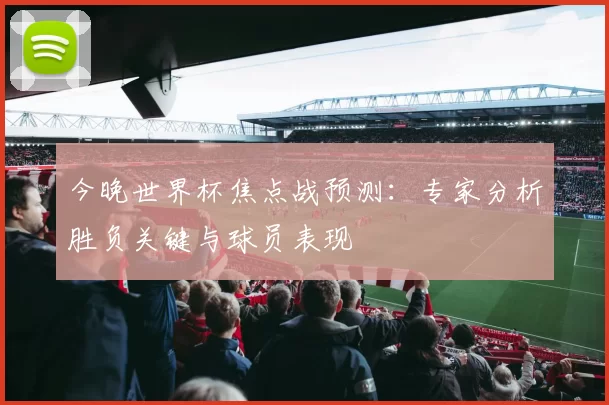 今晚世界杯焦点战预测：专家分析胜负关键与球员表现