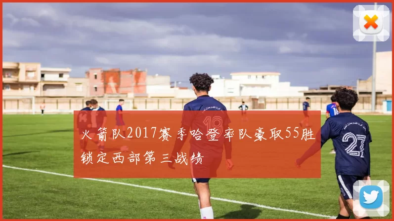 火箭队2017赛季哈登率队豪取55胜锁定西部第三战绩