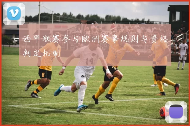 西甲联赛参与欧洲赛事规则与资格判定机制