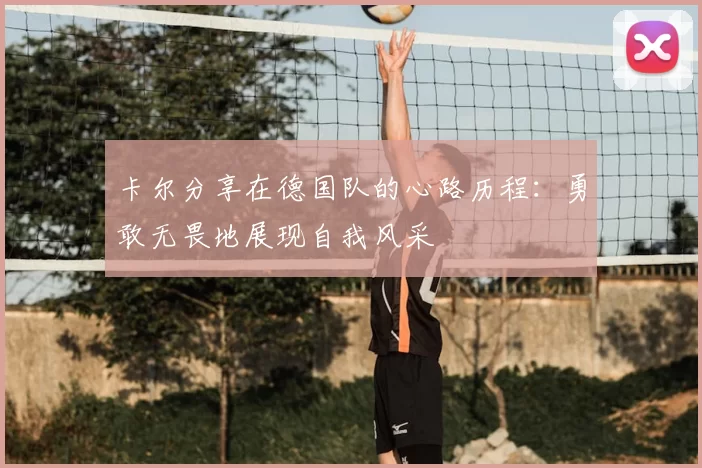 卡尔分享在德国队的心路历程：勇敢无畏地展现自我风采