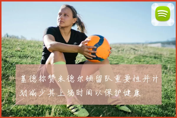 基德称赞米德尔顿留队重要性并计划减少其上场时间以保护健康