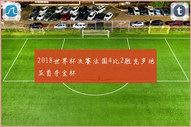 2018世界杯决赛法国4比2胜克罗地亚首夺金杯