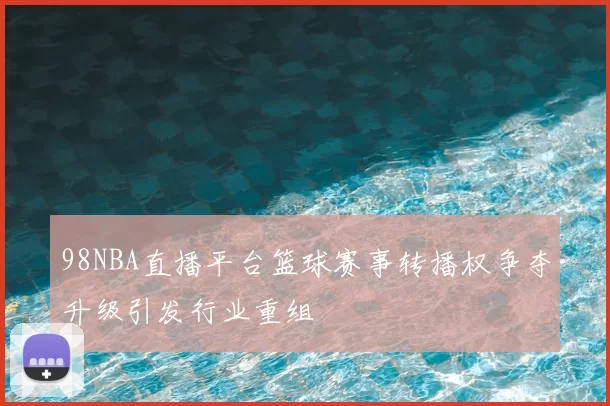 98NBA直播平台篮球赛事转播权争夺升级引发行业重组