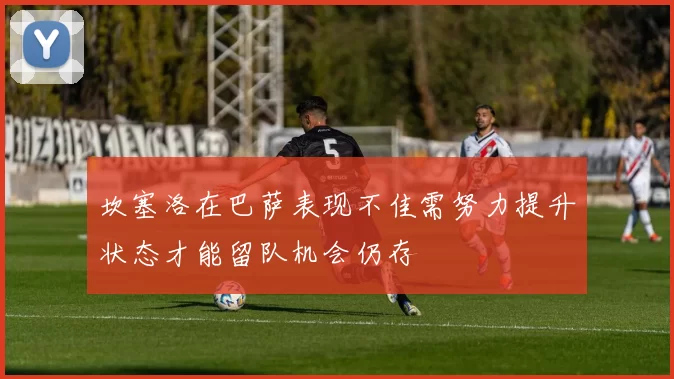 坎塞洛在巴萨表现不佳需努力提升状态才能留队机会仍存