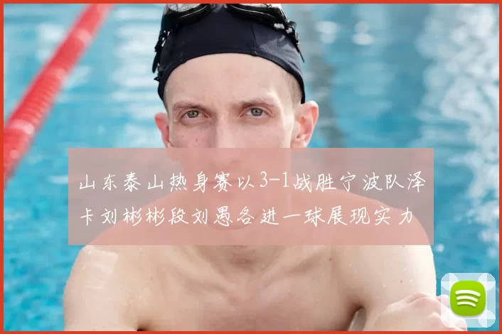 山东泰山热身赛以3-1战胜宁波队泽卡刘彬彬段刘愚各进一球展现实力