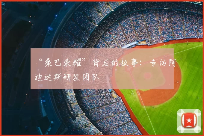 “桑巴荣耀”背后的故事:专访阿迪达斯研发团队