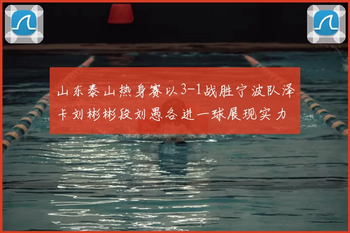 山东泰山热身赛以3-1战胜宁波队泽卡刘彬彬段刘愚各进一球展现实力