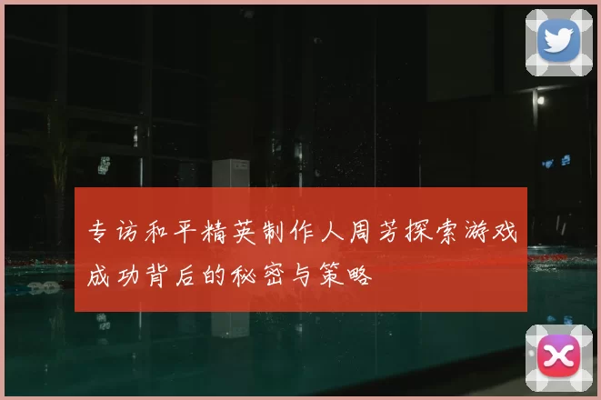 专访和平精英制作人周芳探索游戏成功背后的秘密与策略