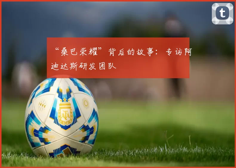“桑巴荣耀”背后的故事：专访阿迪达斯研发团队