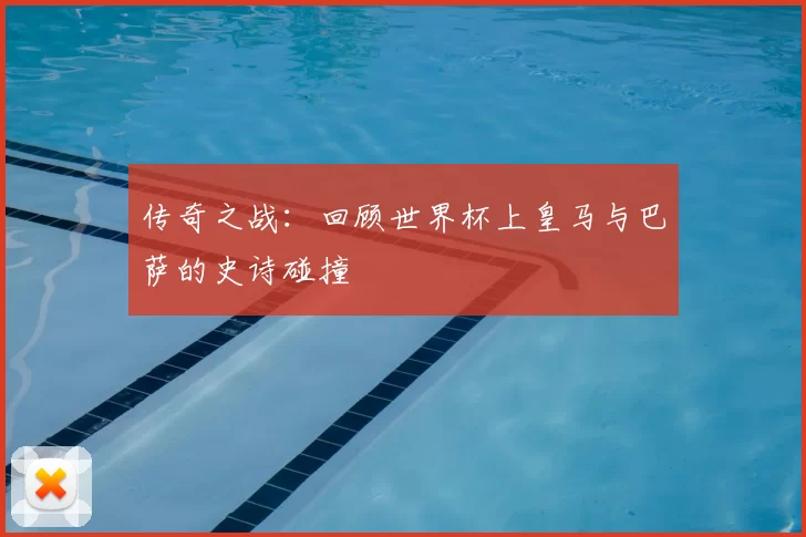 传奇之战:回顾世界杯上皇马与巴萨的史诗碰撞