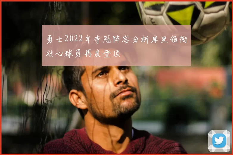勇士2022年夺冠阵容分析库里领衔核心球员再度登顶