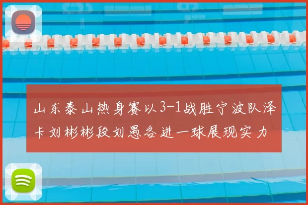 山东泰山热身赛以3-1战胜宁波队泽卡刘彬彬段刘愚各进一球展现实力