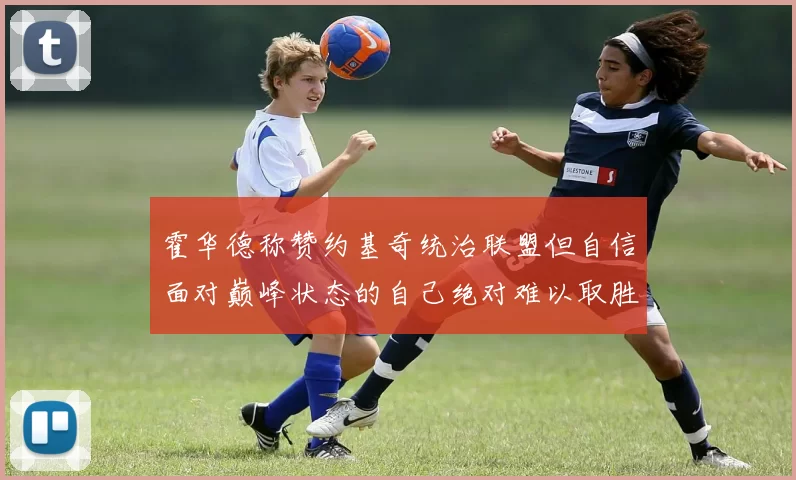 霍华德称赞约基奇统治联盟但自信面对巅峰状态的自己绝对难以取胜