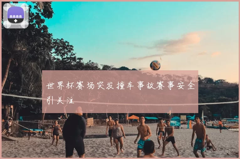 世界杯赛场突发撞车事故赛事安全引关注