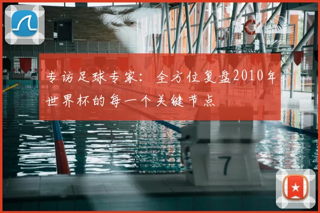 专访足球专家：全方位复盘2010年世界杯的每一个关键节点
