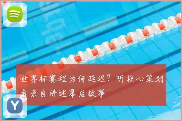 世界杯赛程为何延迟？听核心策划者亲自讲述幕后故事