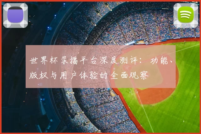 世界杯录播平台深度测评:功能、版权与用户体验的全面观察