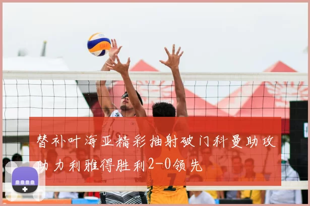 替补叶海亚精彩抽射破门科曼助攻助力利雅得胜利2-0领先