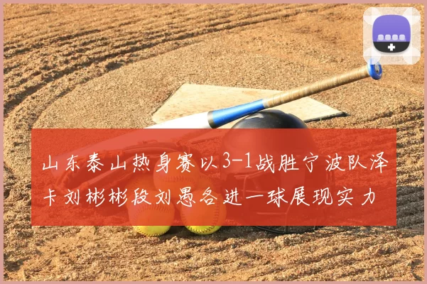 山东泰山热身赛以3-1战胜宁波队泽卡刘彬彬段刘愚各进一球展现实力
