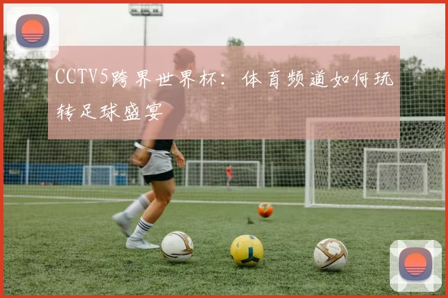 CCTV5跨界世界杯：体育频道如何玩转足球盛宴