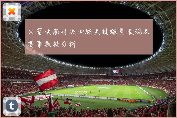 火箭快船对决回顾关键球员表现及赛事数据分析