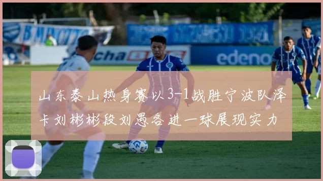山东泰山热身赛以3-1战胜宁波队泽卡刘彬彬段刘愚各进一球展现实力